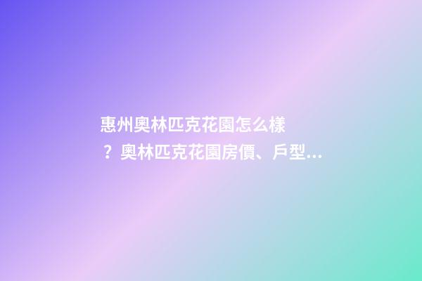 惠州奧林匹克花園怎么樣？奧林匹克花園房價、戶型圖、周邊配套樓盤分析